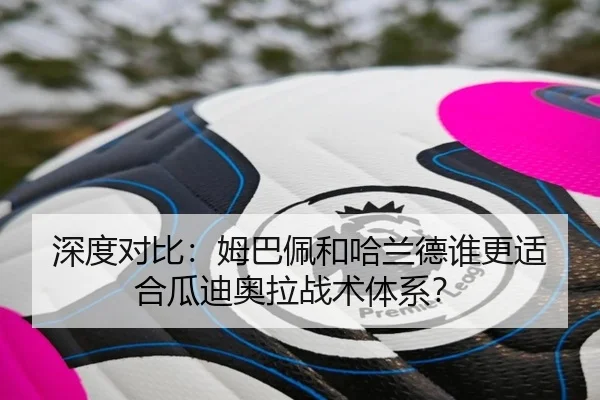 深度对比：姆巴佩和哈兰德谁更适合瓜迪奥拉战术体系？