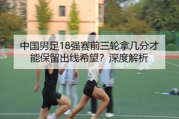 中国男足18强赛前三轮拿几分才能保留出线希望？深度解析